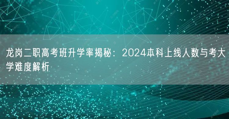 龙岗二职高考班升学率揭秘：2024本科上线人数与考大学难度解析