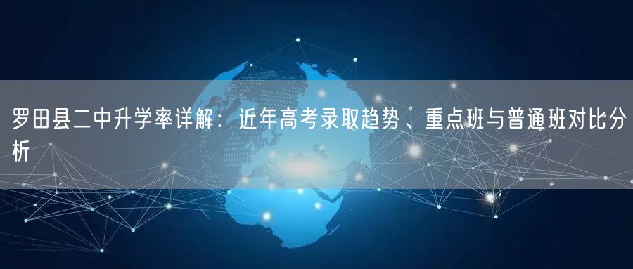 罗田县二中升学率详解:近年高考录取趋势、重点班与普通班对比分析 罗田县二中升学率详解:近年高考录取趋势、重点班与普通班对比分析