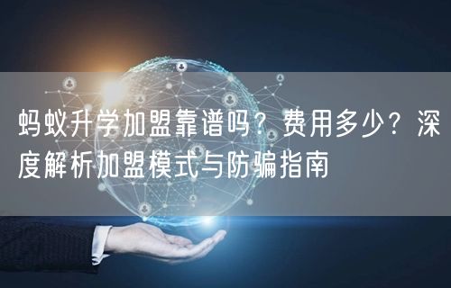 蚂蚁升学加盟靠谱吗?费用多少?深度解析加盟模式与防骗指南 蚂蚁升学加盟靠谱吗?费用多少?深度解析加盟模式与防骗指南