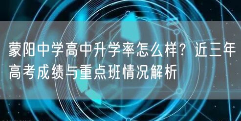 蒙阳中学高中升学率怎么样?近三年高考成绩与重点班情况解析 蒙阳中学高中升学率怎么样?近三年高考成绩与重点班情况解析