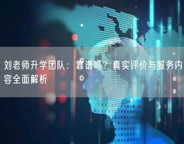 刘老师升学团队:靠谱吗?真实评价与服务内容全面解析 刘老师升学团队:靠谱吗?真实评价与服务内容全面解析