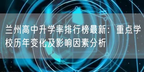 兰州高中升学率排行榜最新:重点学校历年变化及影响因素分析 兰州高中升学率排行榜最新:重点学校历年变化及影响因素分析