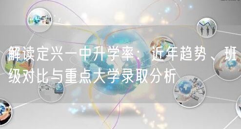 解读定兴一中升学率:近年趋势、班级对比与重点大学录取分析 解读定兴一中升学率:近年趋势、班级对比与重点大学录取分析