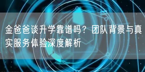 金爸爸谈升学靠谱吗?团队背景与真实服务体验深度解析 金爸爸谈升学靠谱吗?团队背景与真实服务体验深度解析