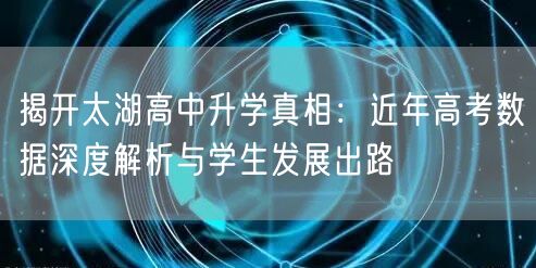 揭开太湖高中升学真相:近年高考数据深度解析与学生发展出路 揭开太湖高中升学真相:近年高考数据深度解析与学生发展出路