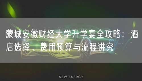 蒙城安徽财经大学升学宴全攻略：酒店选择、费用预算与流程讲究