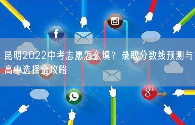 昆明2022中考志愿怎么填?录取分数线预测与高中选择全攻略 昆明2022中考志愿怎么填?录取分数线预测与高中选择全攻略