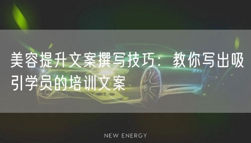 美容提升文案撰写技巧:教你写出吸引学员的培训文案 美容提升文案撰写技巧:教你写出吸引学员的培训文案