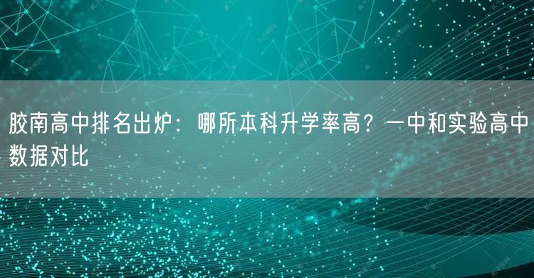 胶南高中排名出炉:哪所本科升学率高?一中和实验高中数据对比 胶南高中排名出炉:哪所本科升学率高?一中和实验高中数据对比