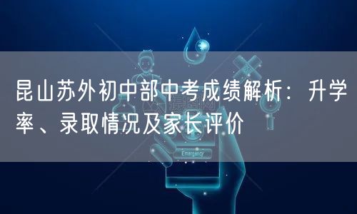 昆山苏外初中部中考成绩解析:升学率、录取情况及家长评价 昆山苏外初中部中考成绩解析:升学率、录取情况及家长评价