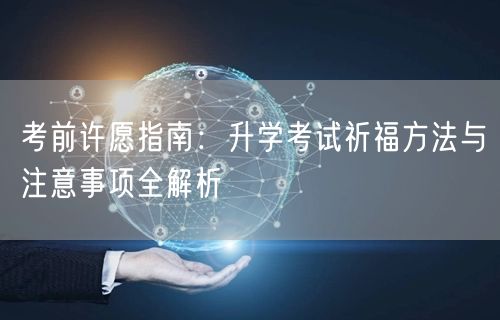 考前许愿指南:升学考试祈福方法与注意事项全解析 考前许愿指南:升学考试祈福方法与注意事项全解析