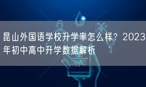 昆山外国语学校升学率怎么样?2023年初中高中升学数据解析 昆山外国语学校升学率怎么样?2023年初中高中升学数据解析
