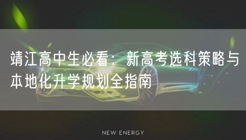 靖江高中生必看:新高考选科策略与本地化升学规划全指南 靖江高中生必看:新高考选科策略与本地化升学规划全指南
