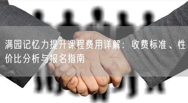 满园记忆力提升课程费用详解:收费标准、性价比分析与报名指南 满园记忆力提升课程费用详解:收费标准、性价比分析与报名指南