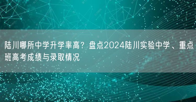 陆川哪所中学升学率高?盘点2024陆川实验中学、重点班高考成绩与录取情况 陆川哪所中学升学率高?盘点2024陆川实验中学、重点班高考成绩与录取情况