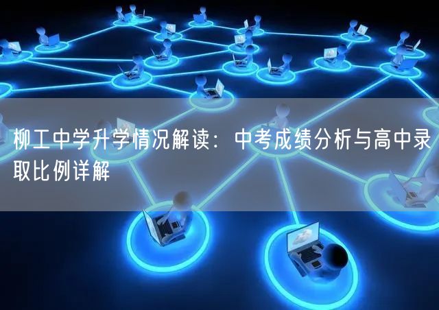 柳工中学升学情况解读:中考成绩分析与高中录取比例详解 柳工中学升学情况解读:中考成绩分析与高中录取比例详解