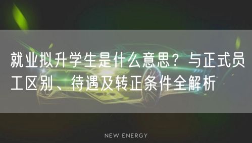 就业拟升学生是什么意思？与正式员工区别、待遇及转正条件全解析