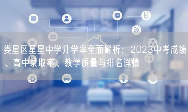 娄星区星星中学升学率全面解析:2023中考成绩、高中录取率、教学质量与排名详情 娄星区星星中学升学率全面解析:2023中考成绩、高中录取率、教学质量与排名详情