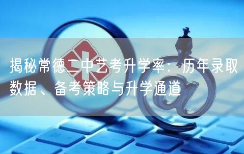 揭秘常德二中艺考升学率:历年录取数据、备考策略与升学通道 揭秘常德二中艺考升学率:历年录取数据、备考策略与升学通道