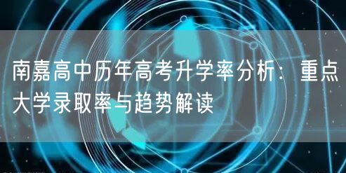 南嘉高中历年高考升学率分析:重点大学录取率与趋势解读 南嘉高中历年高考升学率分析:重点大学录取率与趋势解读