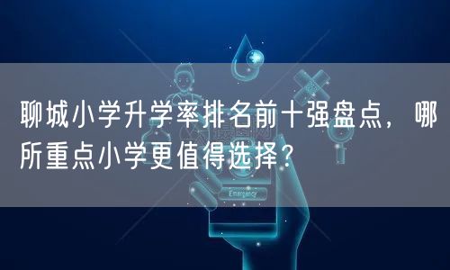 聊城小学升学率排名前十强盘点,哪所重点小学更值得选择? 聊城小学升学率排名前十强盘点,哪所重点小学更值得选择?