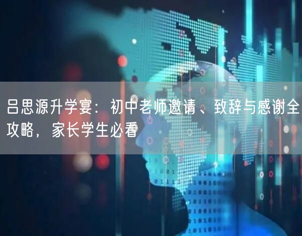 吕思源升学宴:初中老师邀请、致辞与感谢全攻略,家长学生必看 吕思源升学宴:初中老师邀请、致辞与感谢全攻略,家长学生必看