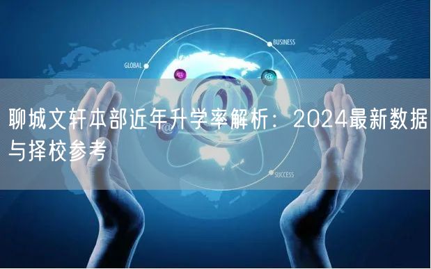 聊城文轩本部近年升学率解析:2024最新数据与择校参考 聊城文轩本部近年升学率解析:2024最新数据与择校参考