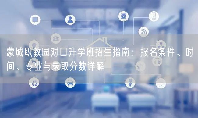 蒙城职教园对口升学班招生指南：报名条件、时间、专业与录取分数详解