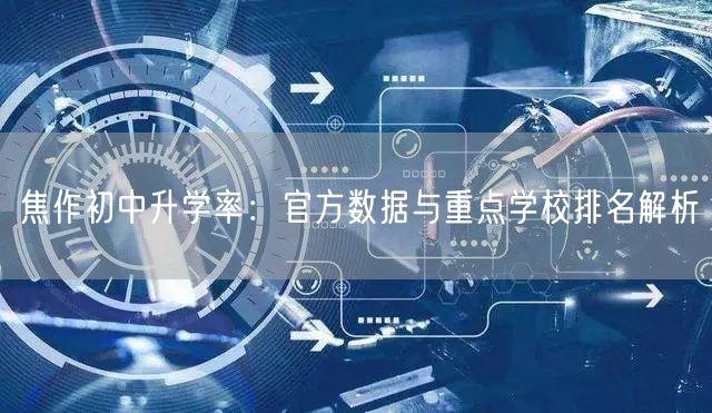 焦作初中升学率:官方数据与重点学校排名解析 焦作初中升学率:官方数据与重点学校排名解析