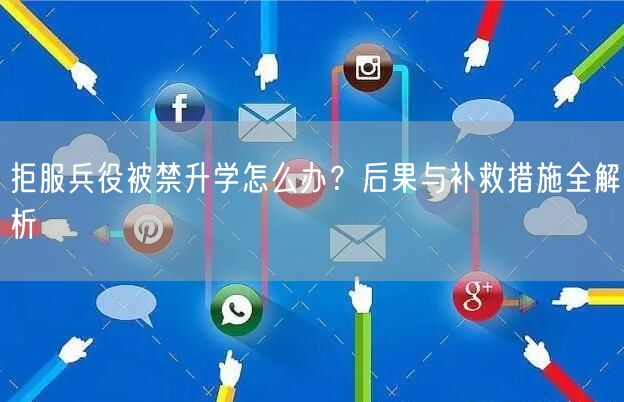 拒服兵役被禁升学怎么办？后果与补救措施全解析