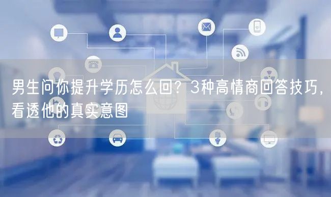 男生问你提升学历怎么回?3种高情商回答技巧,看透他的真实意图 男生问你提升学历怎么回?3种高情商回答技巧,看透他的真实意图