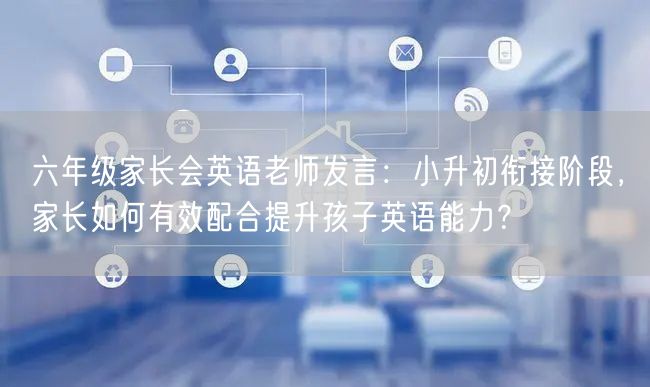 六年级家长会英语老师发言：小升初衔接阶段，家长如何有效配合提升孩子英语能力？
