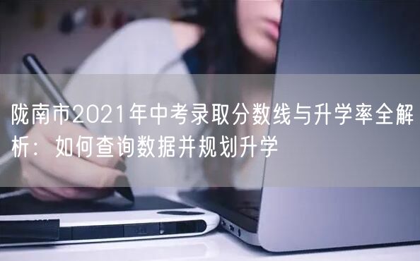 陇南市2021年中考录取分数线与升学率全解析:如何查询数据并规划升学 陇南市2021年中考录取分数线与升学率全解析:如何查询数据并规划升学