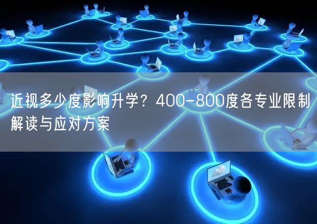 近视多少度影响升学?400-800度各专业限制解读与应对方案 近视多少度影响升学?400-800度各专业限制解读与应对方案