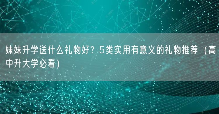 妹妹升学送什么礼物好？5类实用有意义的礼物推荐（高中升大学必看）