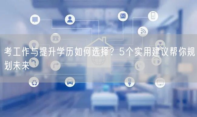 考工作与提升学历如何选择?5个实用建议帮你规划未来 考工作与提升学历如何选择?5个实用建议帮你规划未来