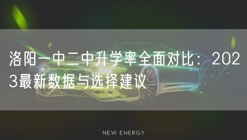 洛阳一中二中升学率全面对比:2023最新数据与选择建议 洛阳一中二中升学率全面对比:2023最新数据与选择建议