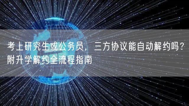 考上研究生或公务员,三方协议能自动解约吗?附升学解约全流程指南 考上研究生或公务员,三方协议能自动解约吗?附升学解约全流程指南