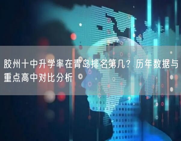 胶州十中升学率在青岛排名第几?历年数据与重点高中对比分析 胶州十中升学率在青岛排名第几?历年数据与重点高中对比分析