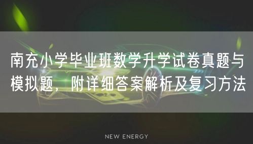南充小学毕业班数学升学试卷真题与模拟题,附详细答案解析及复习方法 南充小学毕业班数学升学试卷真题与模拟题,附详细答案解析及复习方法