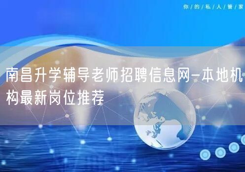 南昌升学辅导老师招聘信息网-本地机构最新岗位推荐 南昌升学辅导老师招聘信息网-本地机构最新岗位推荐
