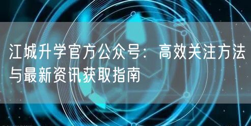 江城升学官方公众号:高效关注方法与最新资讯获取指南 江城升学官方公众号:高效关注方法与最新资讯获取指南