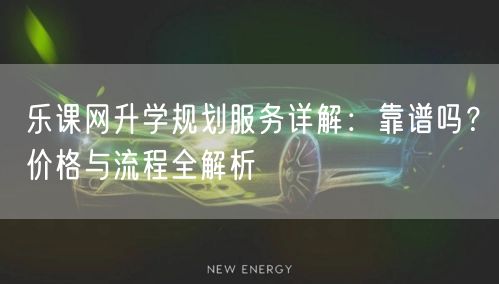 乐课网升学规划服务详解：靠谱吗？价格与流程全解析