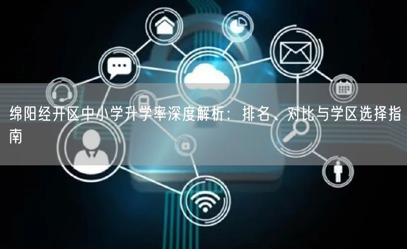 绵阳经开区中小学升学率深度解析:排名、对比与学区选择指南 绵阳经开区中小学升学率深度解析:排名、对比与学区选择指南