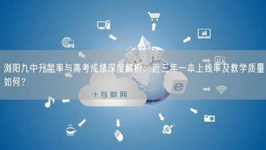 浏阳九中升学率与高考成绩深度解析:近三年一本上线率及教学质量如何? 浏阳九中升学率与高考成绩深度解析:近三年一本上线率及教学质量如何?