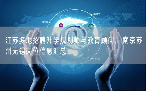 江苏多地招聘升学规划师与教育顾问,南京苏州无锡岗位信息汇总 江苏多地招聘升学规划师与教育顾问,南京苏州无锡岗位信息汇总
