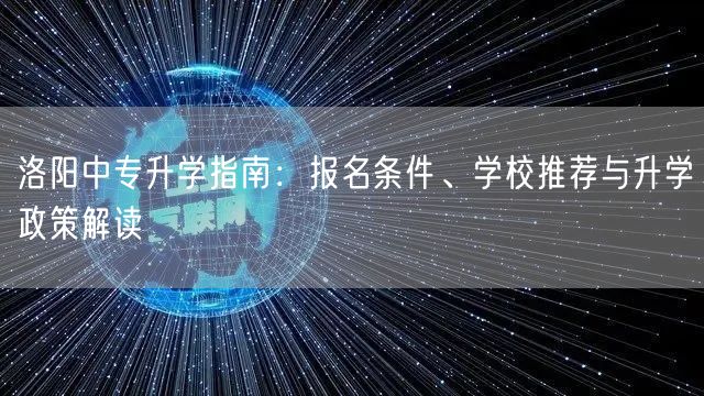 洛阳中专升学指南:报名条件、学校推荐与升学政策解读 洛阳中专升学指南:报名条件、学校推荐与升学政策解读