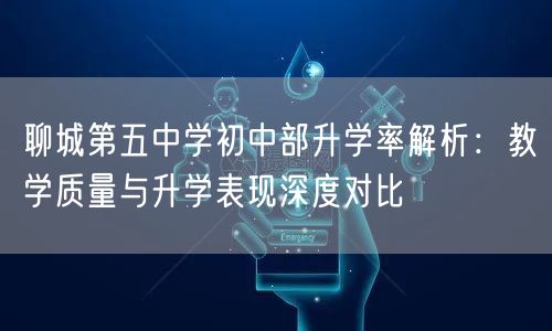 聊城第五中学初中部升学率解析:教学质量与升学表现深度对比 聊城第五中学初中部升学率解析:教学质量与升学表现深度对比