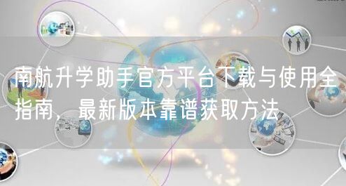 南航升学助手官方平台下载与使用全指南,最新版本靠谱获取方法 南航升学助手官方平台下载与使用全指南,最新版本靠谱获取方法