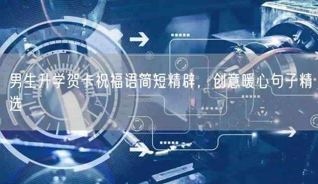 男生升学贺卡祝福语简短精辟,创意暖心句子精选 男生升学贺卡祝福语简短精辟,创意暖心句子精选